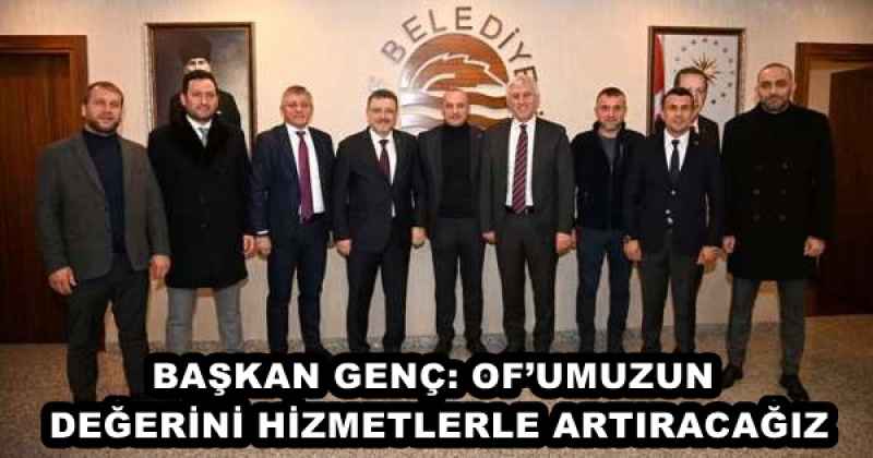 BAŞKAN GENÇ: OF’UMUZUN DEĞERİNİ HİZMETLERLE ARTIRACAĞIZ