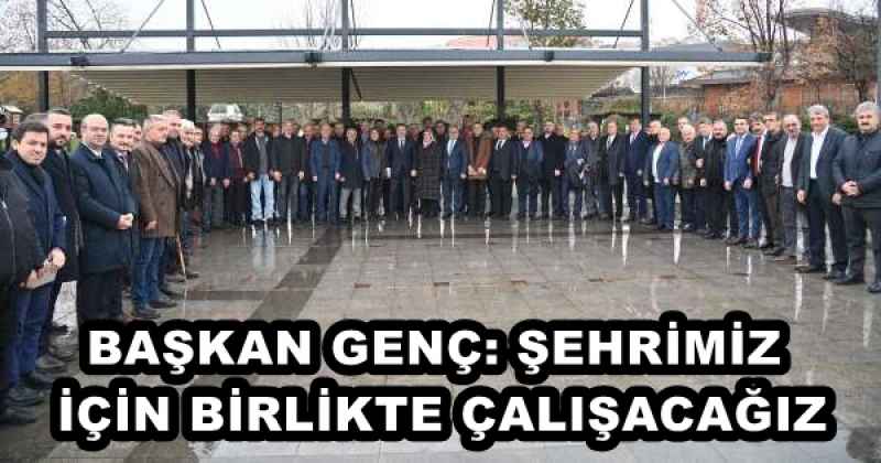 BAŞKAN GENÇ: ŞEHRİMİZ İÇİN BİRLİKTE ÇALIŞACAĞIZ