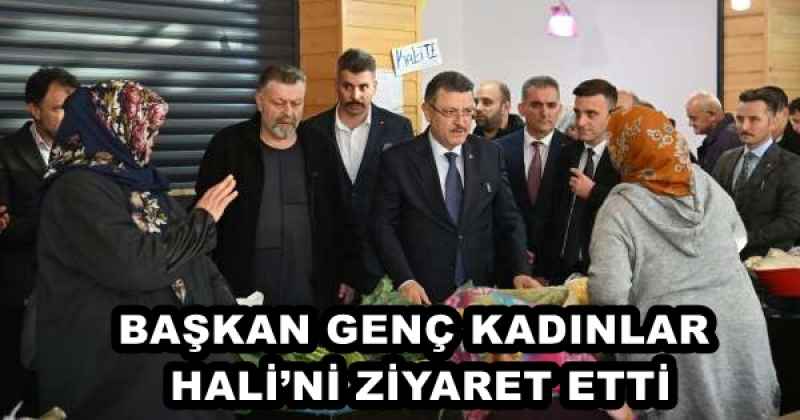 BAŞKAN GENÇ KADINLAR HALİ’Nİ ZİYARET ETTİ