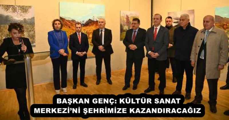 BAŞKAN GENÇ: KÜLTÜR SANAT MERKEZİ’Nİ ŞEHRİMİZE KAZANDIRACAĞIZ 