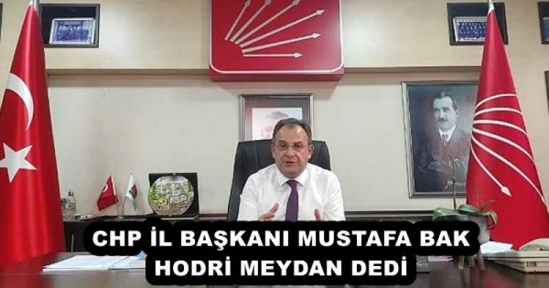 CHP İL BAŞKANI MUSTAFA BAK HODRİ MEYDAN DEDİ