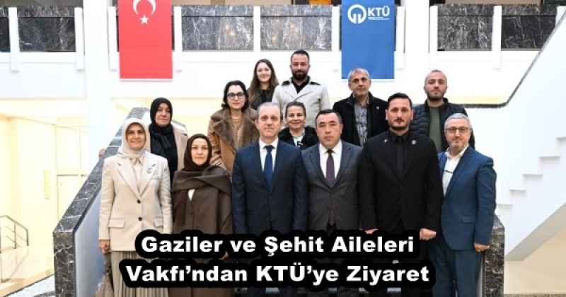 Gaziler ve Şehit Aileleri Vakfı’ndan KTÜ’ye Ziyaret