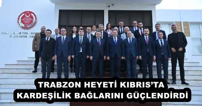 TRABZON HEYETİ KIBRIS’TA KARDEŞİLİK BAĞLARINI GÜÇLENDİRDİ