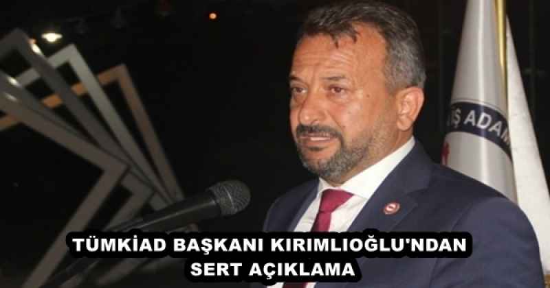 TÜMKİAD BAŞKANI KIRIMLIOĞLU'NDAN SERT AÇIKLAMA